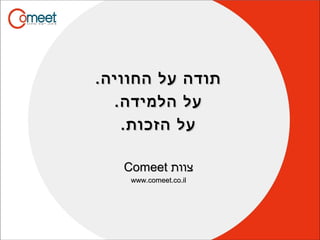 .‫החוויה‬ ‫על‬ ‫תודה‬.‫החוויה‬ ‫על‬ ‫תודה‬
.‫הלמידה‬ ‫על‬.‫הלמידה‬ ‫על‬
.‫הזכות‬ ‫על‬.‫הזכות‬ ‫על‬
‫צוות‬‫צוות‬ComeetComeet
www.comeet.co.ilwww.comeet.co.il
 