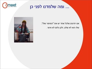 ‫כן‬ ‫לפני‬ ‫שלמדנו‬ ‫ומה‬ ...
."‫שלו‬ ‫"הסיפור‬ ‫את‬ ‫יש‬ ‫אחד‬ ‫שלכל‬ ‫יודעים‬ ‫אנו‬
.‫אישי‬ ‫לא‬ ‫כלום‬ ‫ולכן‬ ,‫שלנו‬ ‫לא‬ ‫הוא‬ ‫שלו‬
 