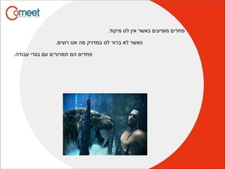 .‫מיקוד‬ ‫לנו‬ ‫אין‬ ‫כאשר‬ ‫מופיעים‬ ‫פחדים‬
.‫רוצים‬ ‫אנו‬ ‫מה‬ ‫במדויק‬ ‫לנו‬ ‫ברור‬ ‫לא‬ ‫כאשר‬
.‫עבודה‬ ‫בגדי‬ ‫עם‬ ‫תמרורים‬ ‫הם‬ ‫פחדים‬
 