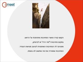 .‫הראש‬ ‫על‬ ‫מתהפכת‬ ‫המחויבות‬ ‫כאשר‬ ‫קורה‬ ‫הקסם‬
,‫לביטחון‬ ‫או‬ "‫יגידו‬ ‫ל"מה‬ ‫מחויבות‬ ‫במקום‬
.‫העתיד‬ ‫מציאות‬ ‫לעיצוב‬ ‫האותנטית‬ ‫המחויבות‬ ‫לה‬ ‫מפציעה‬
.‫באמת‬ ‫לנו‬ ‫שחשוב‬ ‫מה‬ ‫את‬ ‫שמאירה‬ ‫המחויבות‬
 