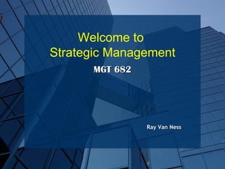 Ray Van Ness MGT 682 Welcome to  Strategic Management 