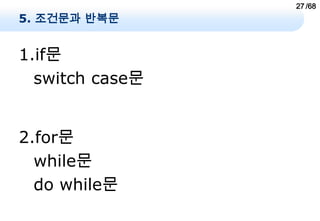 27 /68
5. 조건문과 반복문


1.if문
  switch case문


2.for문
  while문
  do while문
 