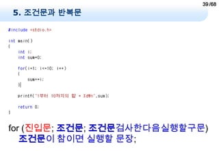 39 /68
5. 조건문과 반복문




for (진입문; 조건문; 조건문검사한다음실행할구문)
   조건문이 참이면 실행할 문장;
 