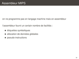 Assembleur MIPS

on ne programme pas en langage machine mais en assembleur
´
l’assembleur fourni un certain nombre de facilites :
´
etiquettes symboliques
´
allocation de donnees globales
pseudo-instructions

39

 