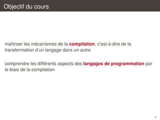 Objectif du cours

´
`
maˆtriser les mecanismes de la compilation, c’est-a-dire de la
ı
transformation d’un langage dans un autre
´
comprendre les differents aspects des langages de programmation par
le biais de la compilation

4

 