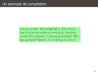 Un exemple de compilation

t(a,b,c){int d=0,e=a&~b&~c,f=1;if(a)
for(f=0;d=(e-=d)&-e;f+=t(a-d,(b+d)*2,
(c+d)/2));return f;}main(q){scanf("%d",
&q);printf("%dn",t(~(~0<<q),0,0));}

54

 