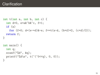 Clariﬁcation

int t(int a, int b, int c) {
int d=0, e=a&~b&~c, f=1;
if (a)
for (f=0; d=(e-=d)&-e; f+=t(a-d, (b+d)*2, (c+d)/2));
return f;
}
int main() {
int q;
scanf("%d", &q);
printf("%dn", t(~(~0<<q), 0, 0));
}

55

 