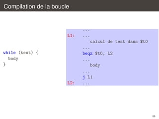 Compilation de la boucle

L1:

while (test) {
body
}

L2:

...
...
calcul de test dans $t0
...
beqz $t0, L2
...
body
...
j L1
...

66

 