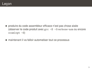 Lecon
¸

´
produire du code assembleur efﬁcace n’est pas chose aisee
(observer le code produit avec gcc -S -fverbose-asm ou encore
ocamlopt -S)
maintenant il va falloir automatiser tout ce processus

71

 