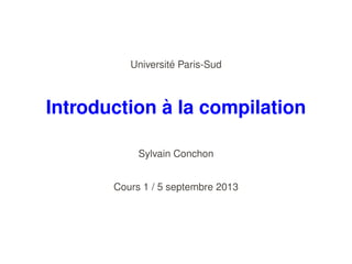 ´
Universite Paris-Sud

`
Introduction a la compilation
Sylvain Conchon
Cours 1 / 5 septembre 2013

 
