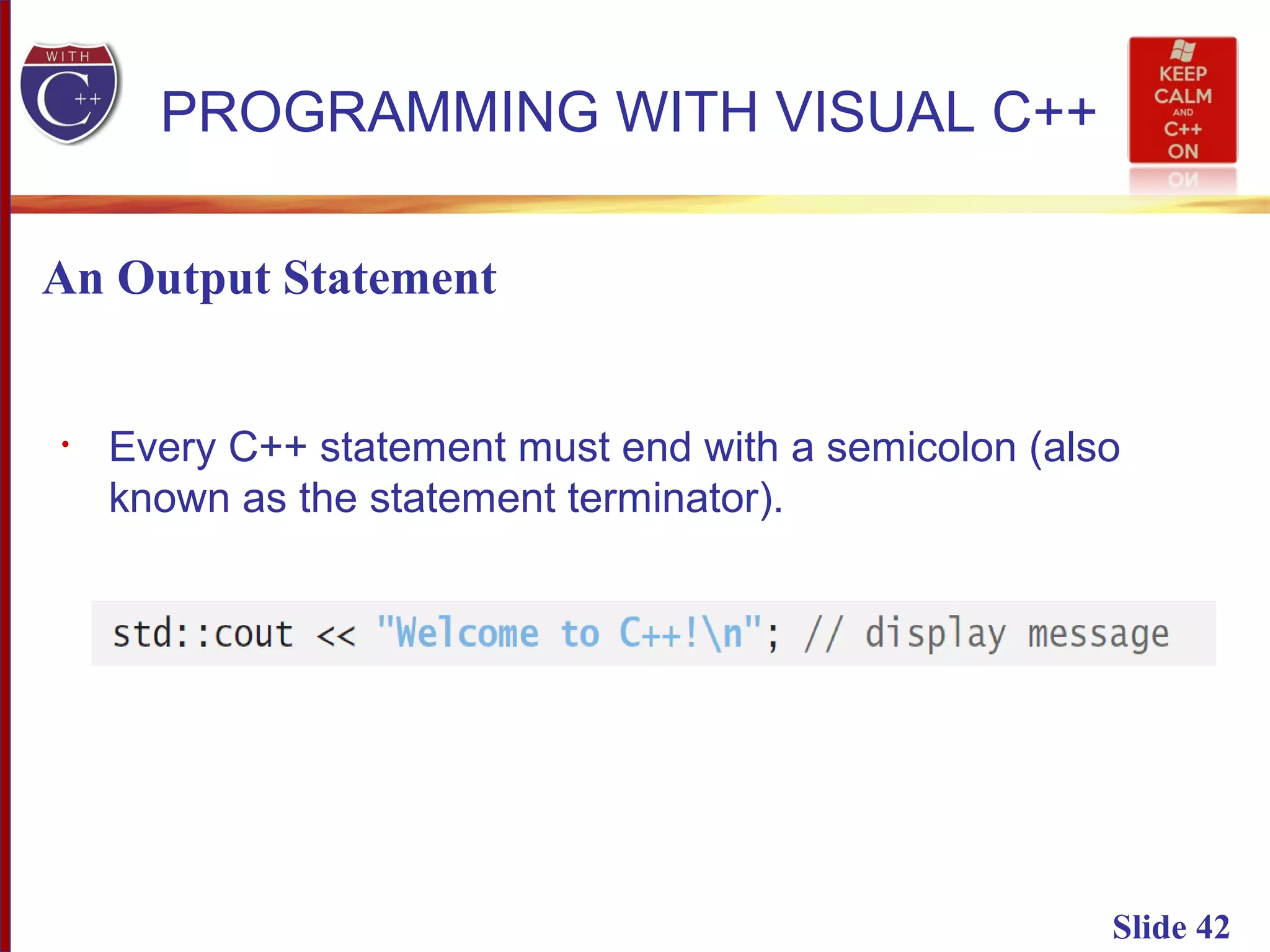 Slide 42
PROGRAMMING WITH VISUAL C++
An Output Statement
• Every C++ statement must end with a semicolon (also
known as the statement terminator).
 
