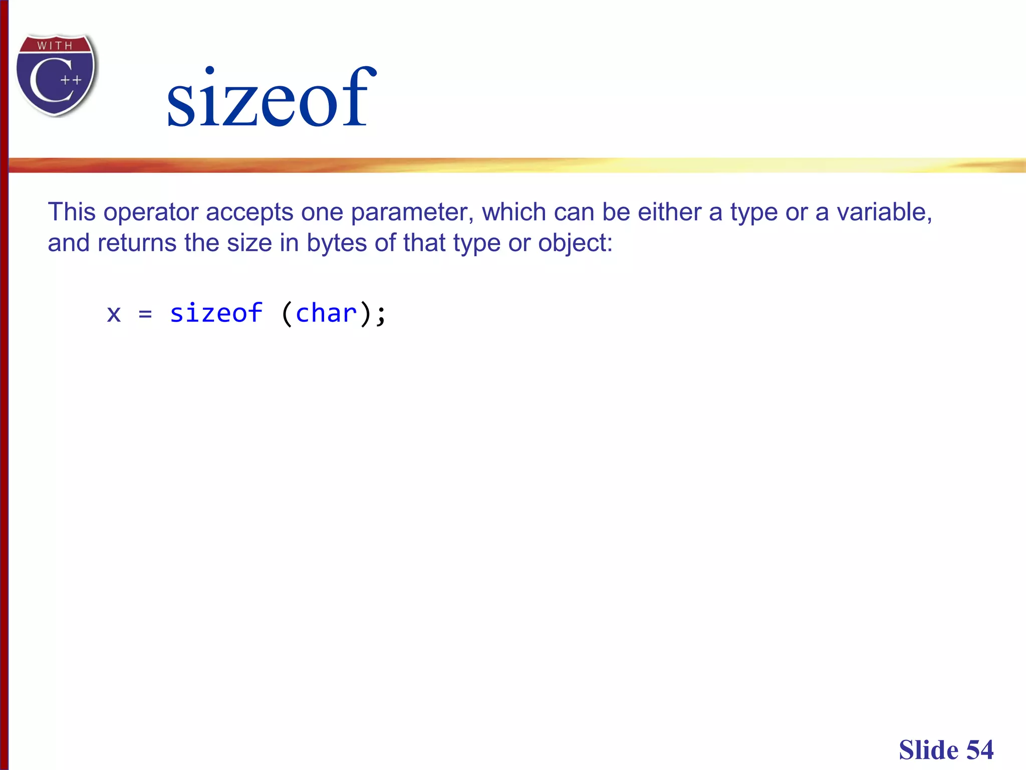 sizeof
Slide 54
This operator accepts one parameter, which can be either a type or a variable,
and returns the size in bytes of that type or object:
x = sizeof (char);
 