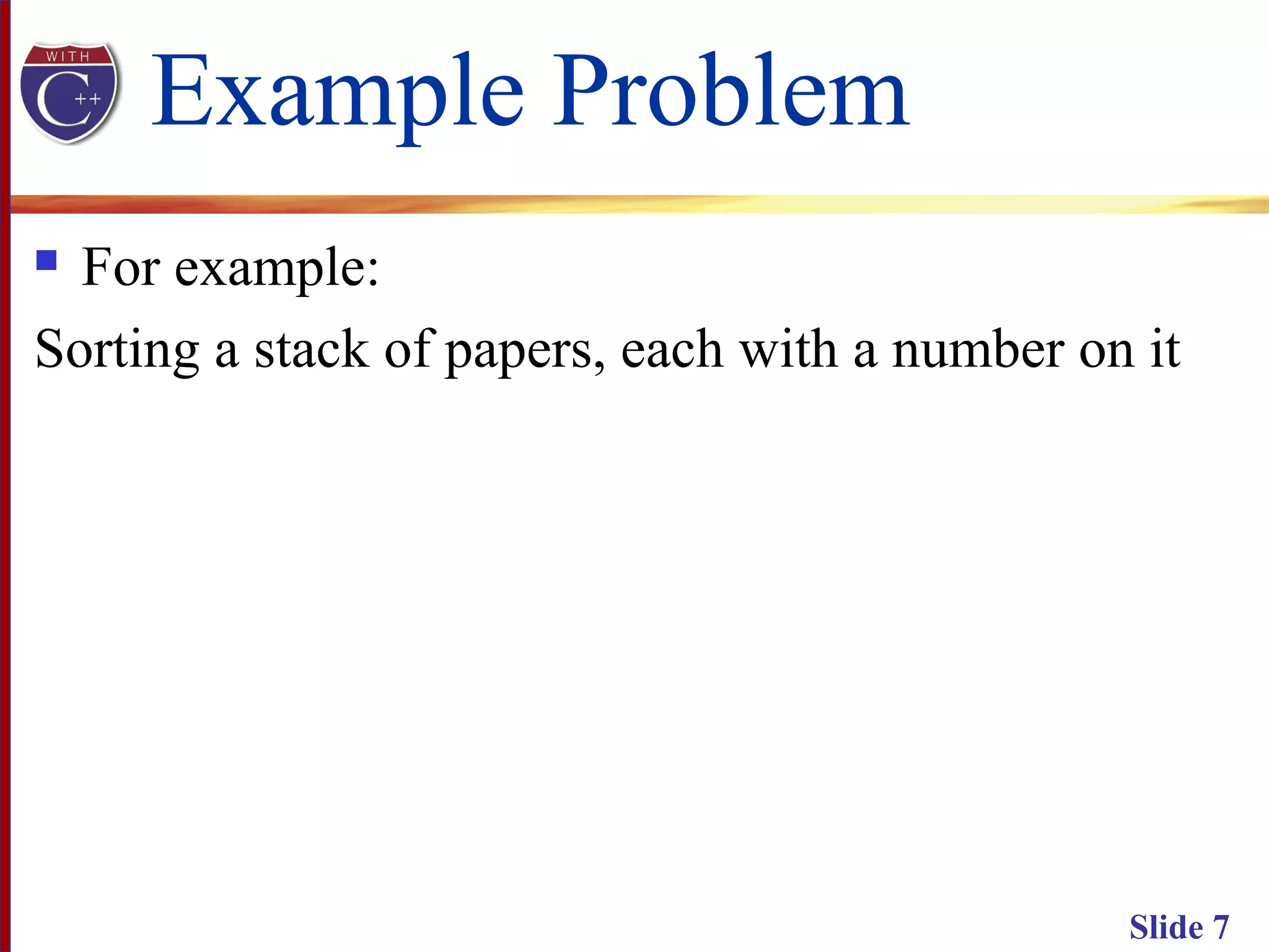 Slide 7
Example Problem
 For example:
Sorting a stack of papers, each with a number on it
 