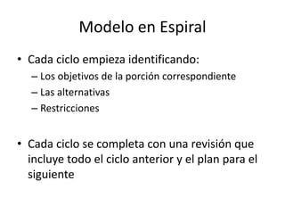 • Cada ciclo empieza identificando:
– Los objetivos de la porción correspondiente
– Las alternativas
– Restricciones
• Cada ciclo se completa con una revisión que
incluye todo el ciclo anterior y el plan para el
siguiente
Modelo en Espiral
 