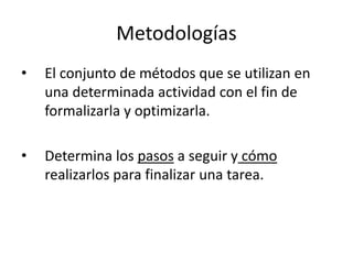 Metodologías
• El conjunto de métodos que se utilizan en
una determinada actividad con el fin de
formalizarla y optimizarl...