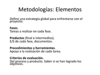 Metodologías: Elementos
Define una estrategia global para enfrentarse con el
proyecto:
Fases.
Tareas a realizar en cada fa...