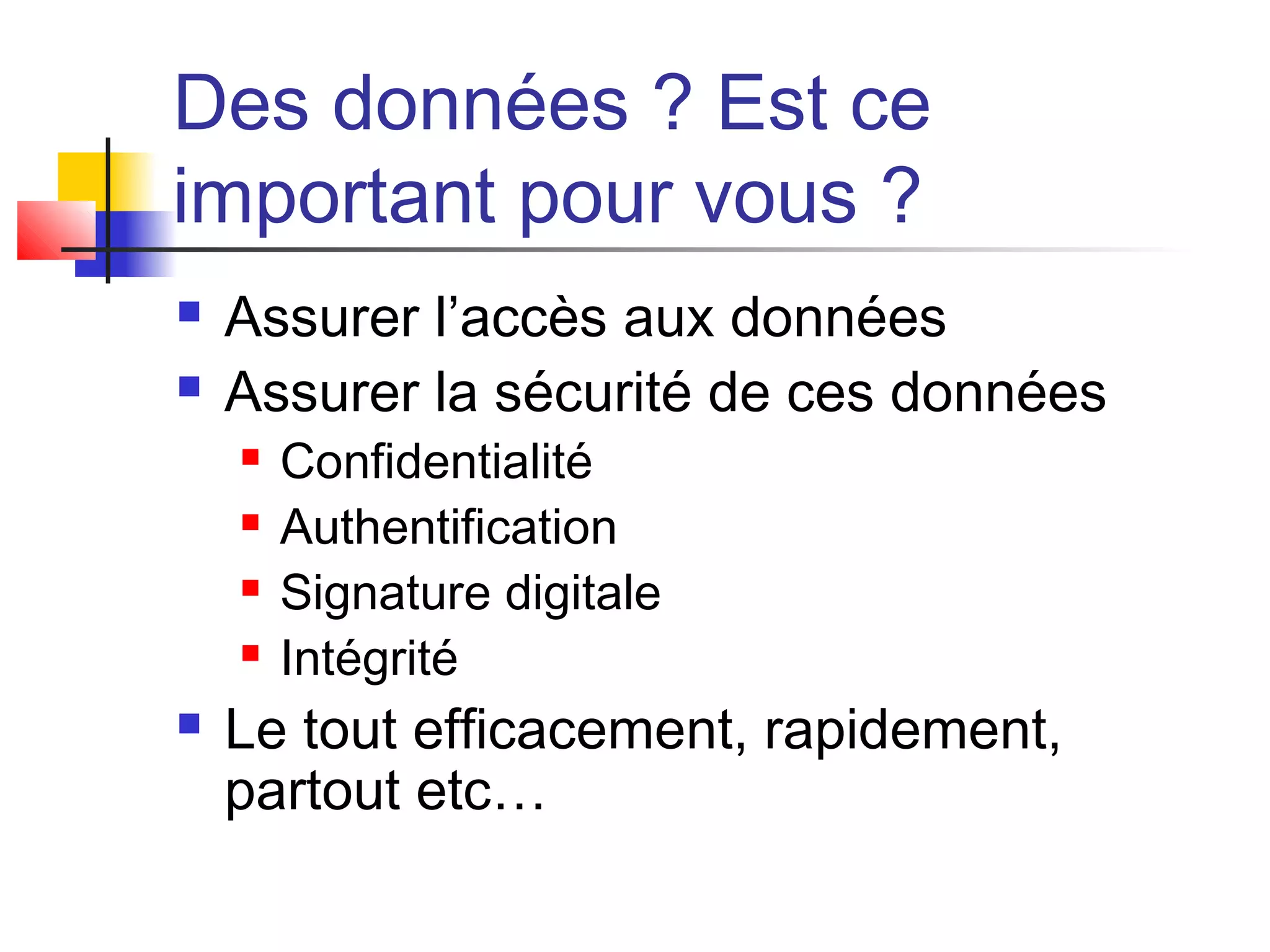 Des données ? Est ce
important pour vous ?
 Assurer l’accès aux données
 Assurer la sécurité de ces données
 Confidentialité
 Authentification
 Signature digitale
 Intégrité
 Le tout efficacement, rapidement,
partout etc…
 