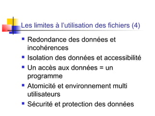 Les limites à l’utilisation des fichiers (4)
 Redondance des données et
incohérences
 Isolation des données et accessibilité
 Un accès aux données = un
programme
 Atomicité et environnement multi
utilisateurs
 Sécurité et protection des données
 