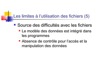 Les limites à l’utilisation des fichiers (5)
 Source des difficultés avec les fichiers
 Le modèle des données est intégré dans
les programmes
 Absence de contrôle pour l’accès et la
manipulation des données
 