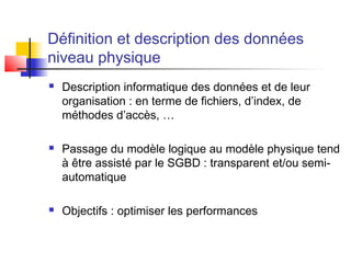 Définition et description des données
niveau physique
 Description informatique des données et de leur
organisation : en terme de fichiers, d’index, de
méthodes d’accès, …
 Passage du modèle logique au modèle physique tend
à être assisté par le SGBD : transparent et/ou semi-
automatique
 Objectifs : optimiser les performances
 