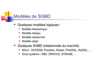 Modèles de SGBD
 Quelques modèles logiques :
 Modèle hiérarchique
 Modèle réseau
 Modèle relationnel
 Modèle objet
 Quelques SGBD (relationnels du marché)
 Micro : ACCESS, Paradox, Dbase, PostSQL, MySQL, …
 Gros système : DB2, ORACLE, SYBASE, …
 