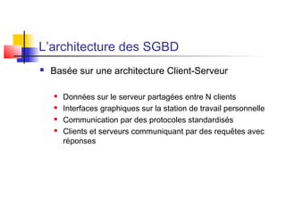L’architecture des SGBD
 Basée sur une architecture Client-Serveur
 Données sur le serveur partagées entre N clients
 Interfaces graphiques sur la station de travail personnelle
 Communication par des protocoles standardisés
 Clients et serveurs communiquant par des requêtes avec
réponses
 