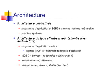 Architecture
 Architecture centralisée
 programme d'application et SGBD sur même machine (même site)
 premiers systèmes
 Architecture du type client-serveur (client-server
architecture)
 programme d'application = client

interface (« GUI ») + traitement du domaine d ’application
 SGBD = serveur (de données « data server »)
 machines (sites) différentes
 deux couches, niveaux, strates (“two tier ”)
 