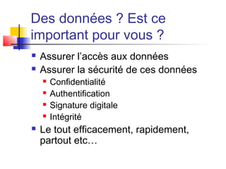 Des données ? Est ce
important pour vous ?
 Assurer l’accès aux données
 Assurer la sécurité de ces données
 Confidentialité
 Authentification
 Signature digitale
 Intégrité
 Le tout efficacement, rapidement,
partout etc…
 