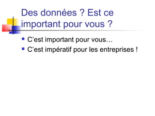 Des données ? Est ce
important pour vous ?
 C’est important pour vous…
 C’est impératif pour les entreprises !
 