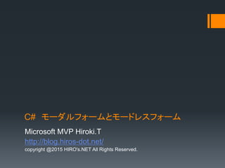 C# モーダルフォームとモードレスフォーム
Microsoft MVP Hiroki.T
http://blog.hiros-dot.net/
copyright @2015 HIRO's.NET All Rights Reserved.
 