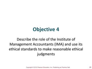 Copyright © 2010 Pearson Education, Inc. Publishing as Prentice Hall.
Objective 4
Describe the role of the Institute of
Management Accountants (IMA) and use its
ethical standards to make reasonable ethical
judgments
29
 