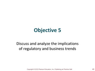 Copyright © 2010 Pearson Education, Inc. Publishing as Prentice Hall.
Objective 5
Discuss and analyze the implications
of regulatory and business trends
40
 