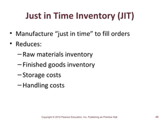 Copyright © 2010 Pearson Education, Inc. Publishing as Prentice Hall.
Just in Time Inventory (JIT)
• Manufacture “just in time” to fill orders
• Reduces:
–Raw materials inventory
–Finished goods inventory
–Storage costs
–Handling costs
49
 