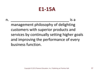 Copyright © 2010 Pearson Education, Inc. Publishing as Prentice Hall.
E1-15A
n. ____________________________ is a
management philosophy of delighting
customers with superior products and
services by continually setting higher goals
and improving the performance of every
business function.
57
 