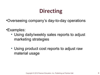 Copyright © 2010 Pearson Education, Inc. Publishing as Prentice Hall.
Directing
•Overseeing company’s day-to-day operations
•Examples:
• Using daily/weekly sales reports to adjust
marketing strategies
• Using product cost reports to adjust raw
material usage
8
 