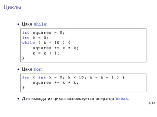 Циклы
∙ Цикл while:
int squares = 0;
int k = 0;
while ( k < 10 ) {
squares += k * k;
k = k + 1;
}
∙ Цикл for:
for ( int k = 0; k < 10; k = k + 1 ) {
squares += k * k;
}
∙ Для выхода из цикла используется оператор break.
8/13
 
