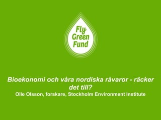 Bioekonomi och våra nordiska råvaror - räcker
det till?
Olle Olsson, forskare, Stockholm Environment Institute
 