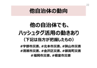 他自治体の動向
他の自治体でも、
模倣した動きあり
（下記は当方が把握したもの）
#宇部市災害、#北本市災害、#狭山市災害
#清瀬市災害、#⾦沢区災害、#御嵩町災害
＃福岡市災害、#根室市災害
22
 