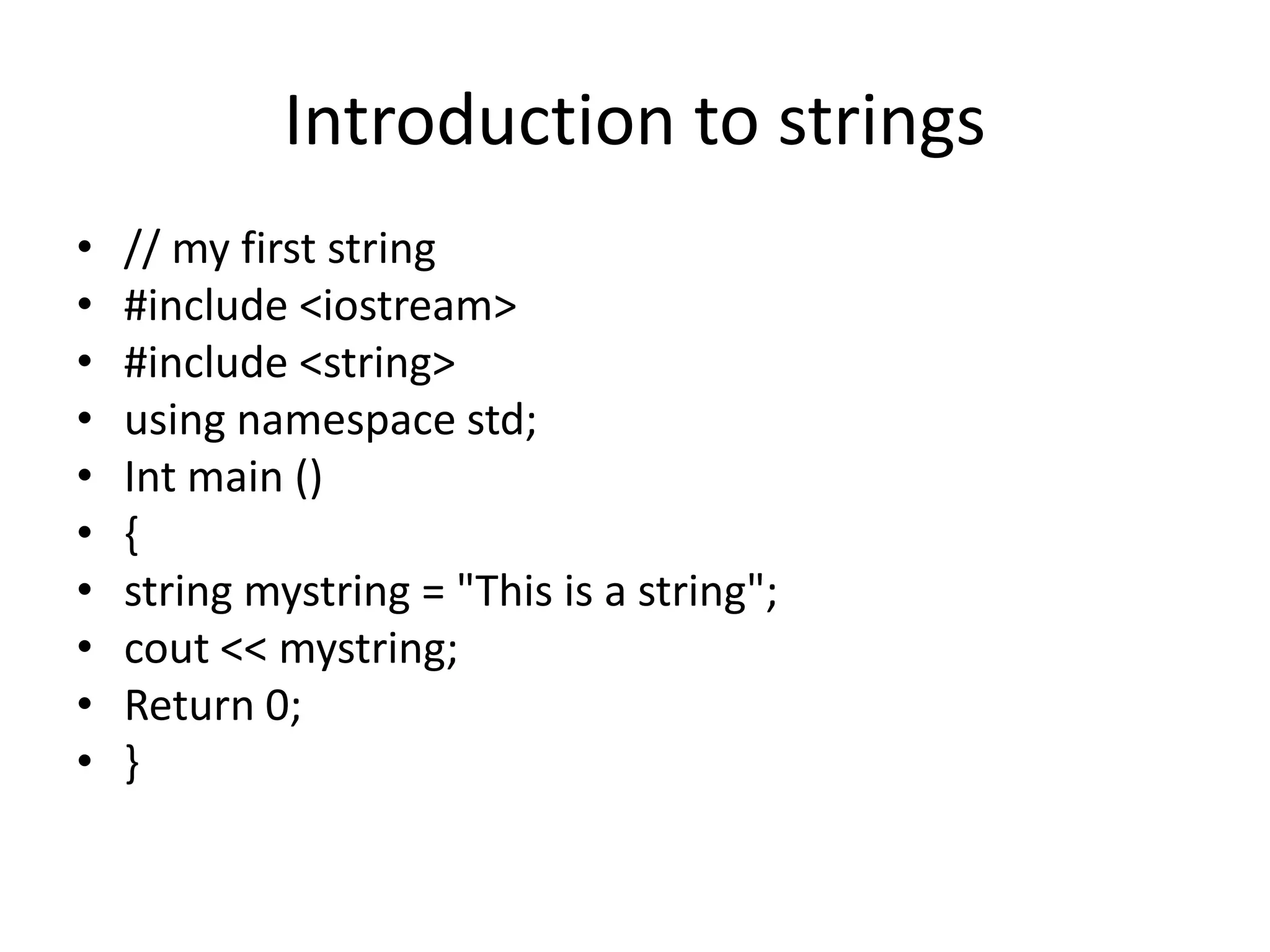 Introduction to strings
• // my first string
• #include <iostream>
• #include <string>
• using namespace std;
• Int main ()
• {
• string mystring = "This is a string";
• cout << mystring;
• Return 0;
• }
 