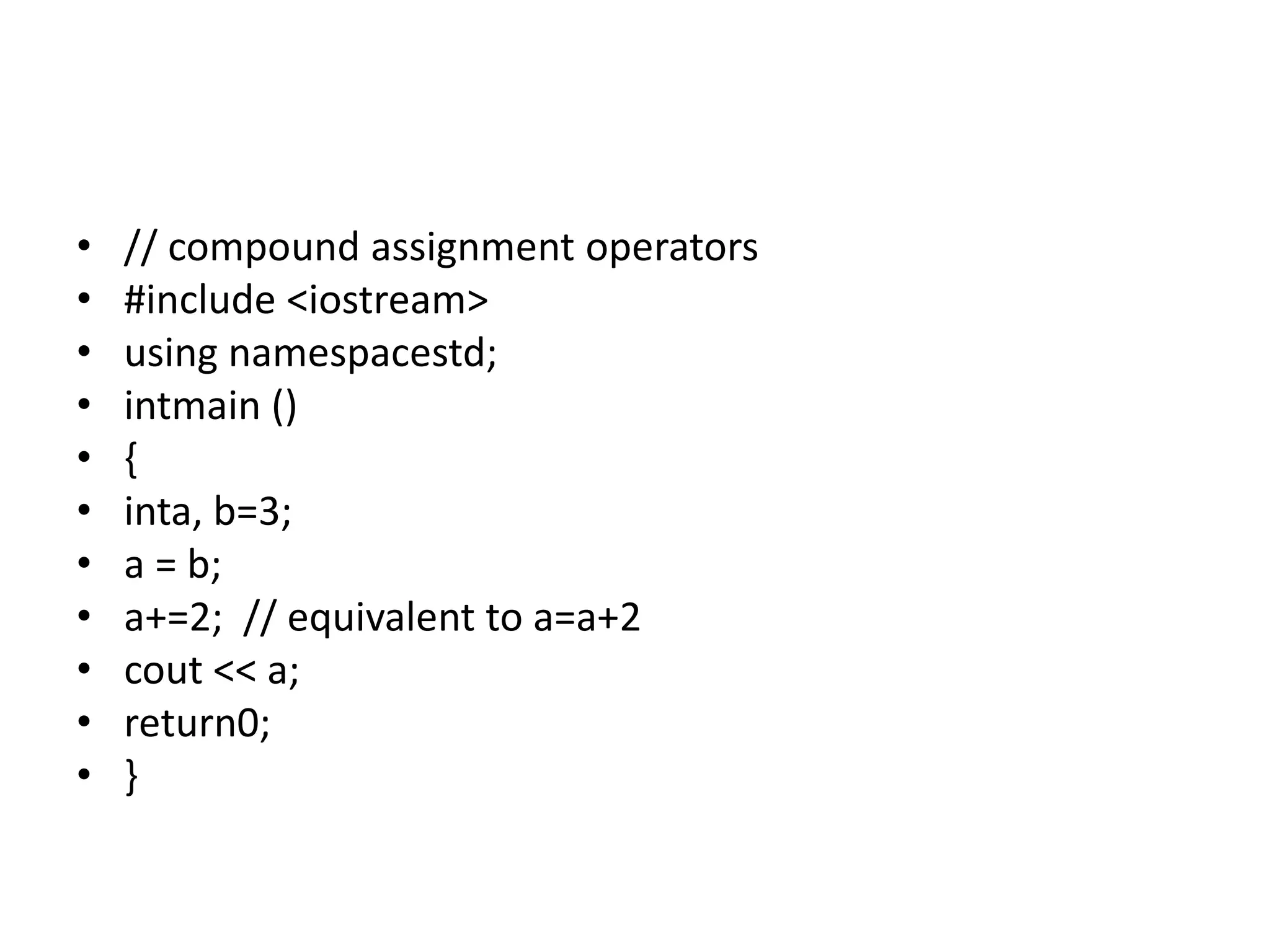 • // compound assignment operators
• #include <iostream>
• using namespacestd;
• intmain ()
• {
• inta, b=3;
• a = b;
• a+=2; // equivalent to a=a+2
• cout << a;
• return0;
• }
 