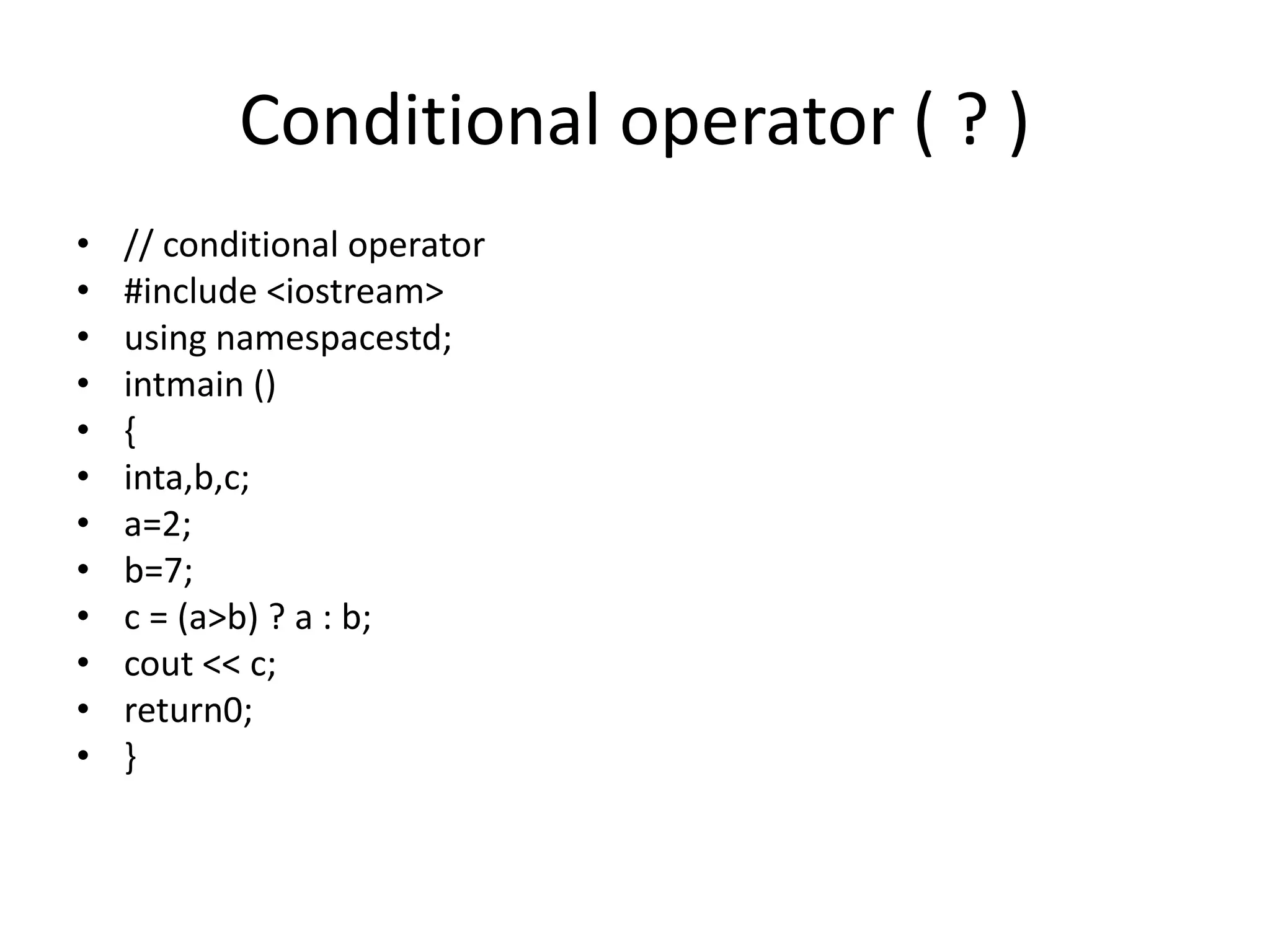 Conditional operator ( ? )
• // conditional operator
• #include <iostream>
• using namespacestd;
• intmain ()
• {
• inta,b,c;
• a=2;
• b=7;
• c = (a>b) ? a : b;
• cout << c;
• return0;
• }
 