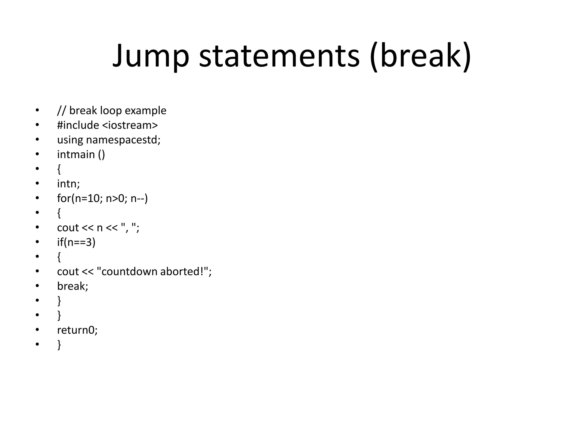 Jump statements (break)
• // break loop example
• #include <iostream>
• using namespacestd;
• intmain ()
• {
• intn;
• for(n=10; n>0; n--)
• {
• cout << n << ", ";
• if(n==3)
• {
• cout << "countdown aborted!";
• break;
• }
• }
• return0;
• }
 