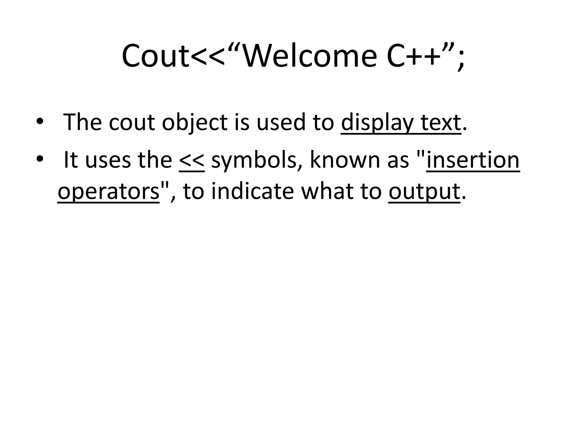 Cout<<“Welcome C++”;
• The cout object is used to display text.
• It uses the << symbols, known as "insertion
operators", to indicate what to output.
 
