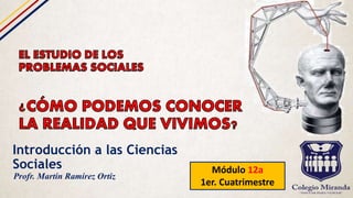 Introducción a las Ciencias
Sociales Módulo 12a
1er. Cuatrimestre
Profr. Martín Ramírez Ortiz
 