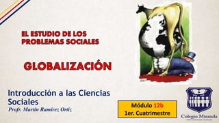Introducción a las Ciencias
Sociales Módulo 12b
1er. Cuatrimestre
Profr. Martín Ramírez Ortiz
 