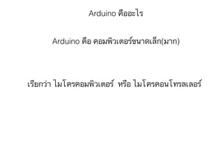 Arduino คืออะไร
Arduino คือ คอมพิวเตอร์ขนาดเล็ก(มาก)
เรียกว่า ไมโครคอมพิวเตอร์ หรือ ไมโครคอนโทรลเลอร์
 