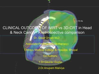 Dr. Gopa Ghosh M.D.
Associate Professor(Radiotherapy)
Chirayu Medical College & Hospital, Bhopal
Co Authors:
1.Dr.Gaurav Gupta.
2.Dr.Anupam Malviya
CLINICAL OUTCOME OF IMRT vs 3D-CRT in Head
& Neck Cancer- A retrospective comparison
 