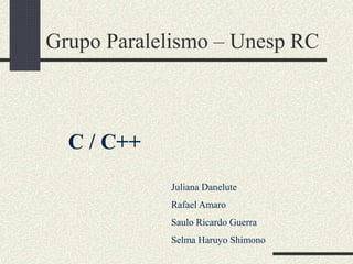C / C++
Grupo Paralelismo – Unesp RC
Juliana Danelute
Rafael Amaro
Saulo Ricardo Guerra
Selma Haruyo Shimono
 