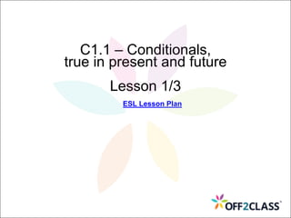 C1.1 – Conditionals,
true in present and future
Lesson 1/3
ESL Lesson Plan
 
