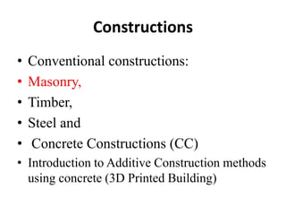 Constructions
• Conventional constructions:
• Masonry,
• Timber,
• Steel and
• Concrete Constructions (CC)
• Introduction to Additive Construction methods
using concrete (3D Printed Building)
 